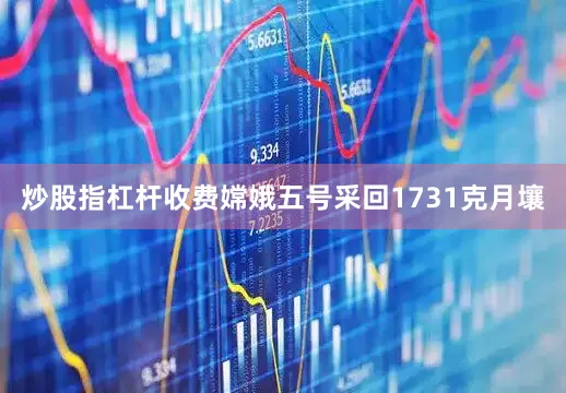 炒股指杠杆收费嫦娥五号采回1731克月壤
