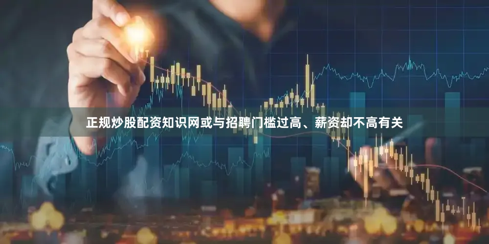 正规炒股配资知识网或与招聘门槛过高、薪资却不高有关