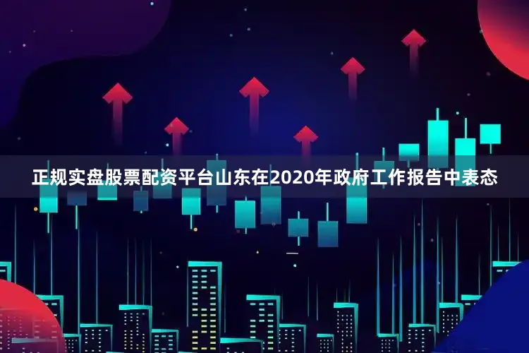 正规实盘股票配资平台山东在2020年政府工作报告中表态