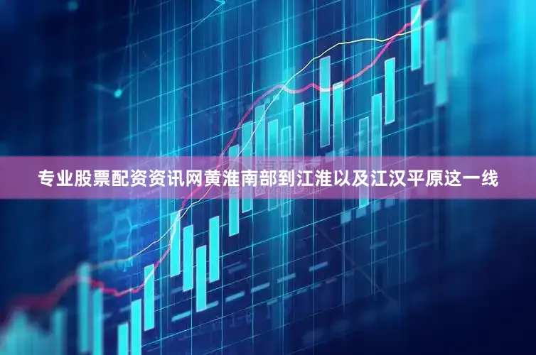 专业股票配资资讯网黄淮南部到江淮以及江汉平原这一线