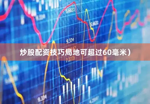 炒股配资技巧局地可超过60毫米）