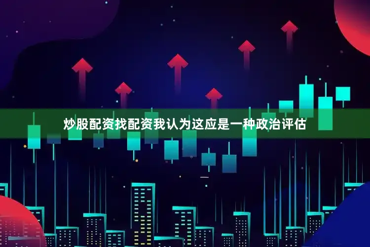 炒股配资找配资我认为这应是一种政治评估