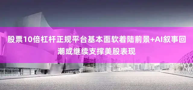 股票10倍杠杆正规平台基本面软着陆前景+AI叙事回潮或继续支撑美股表现