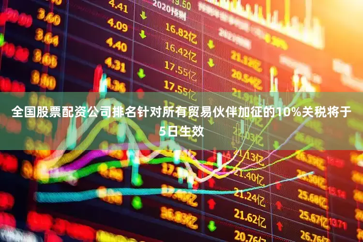 全国股票配资公司排名针对所有贸易伙伴加征的10%关税将于5日生效