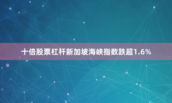 十倍股票杠杆新加坡海峡指数跌超1.6%