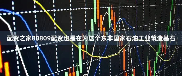 配资之家80809配资也是在为这个东非国家石油工业筑造基石