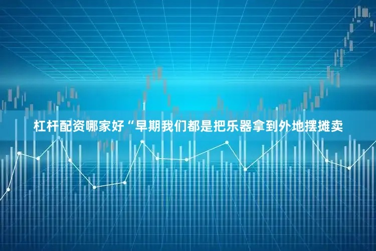 杠杆配资哪家好“早期我们都是把乐器拿到外地摆摊卖