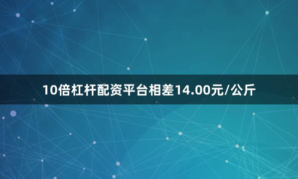 10倍杠杆配资平台相差14.00元/公斤