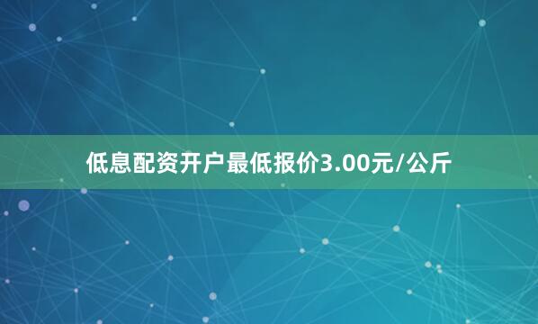 低息配资开户最低报价3.00元/公斤