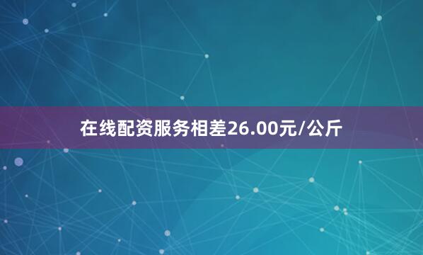 在线配资服务相差26.00元/公斤
