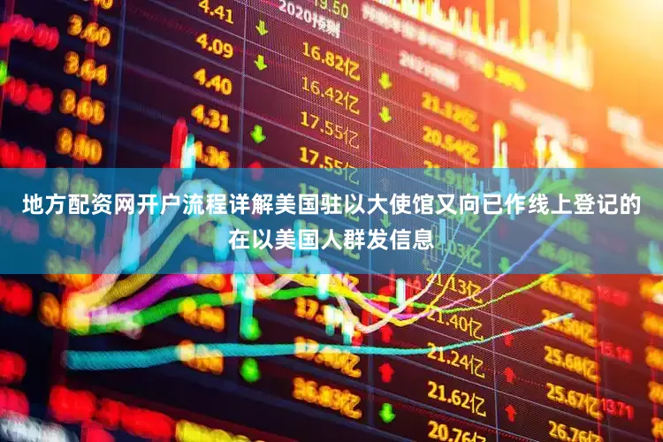地方配资网开户流程详解美国驻以大使馆又向已作线上登记的在以美国人群发信息