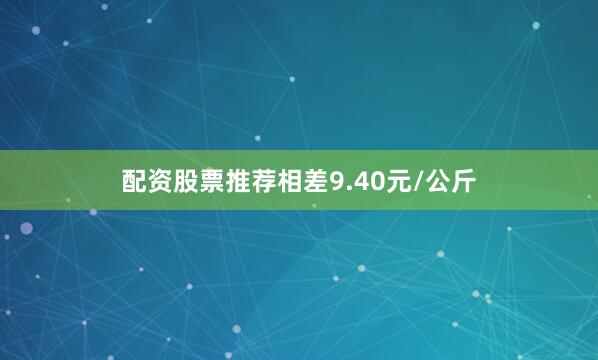 配资股票推荐相差9.40元/公斤