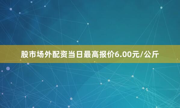 股市场外配资当日最高报价6.00元/公斤