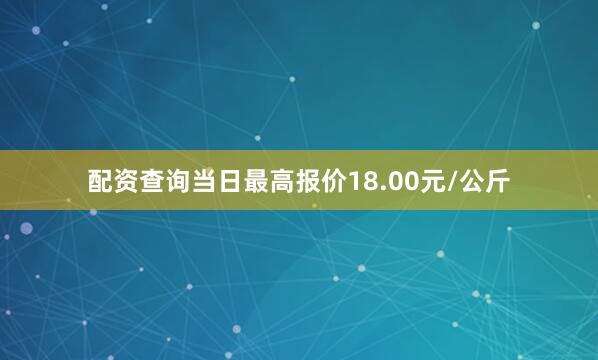 配资查询当日最高报价18.00元/公斤