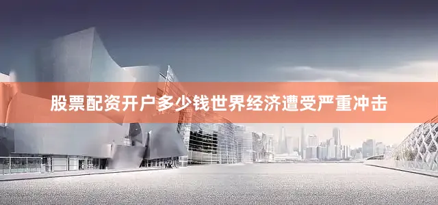 股票配资开户多少钱世界经济遭受严重冲击