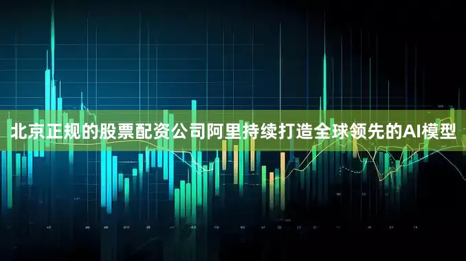 北京正规的股票配资公司阿里持续打造全球领先的AI模型