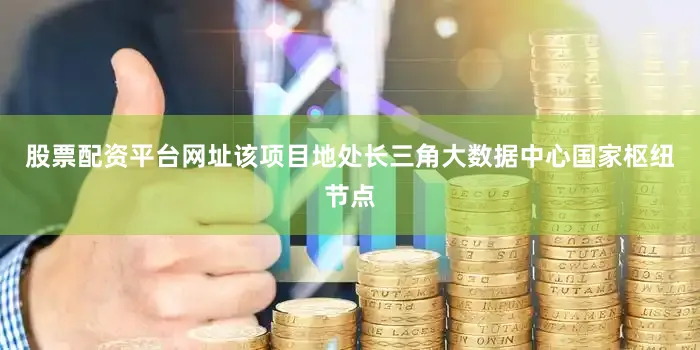 股票配资平台网址该项目地处长三角大数据中心国家枢纽节点