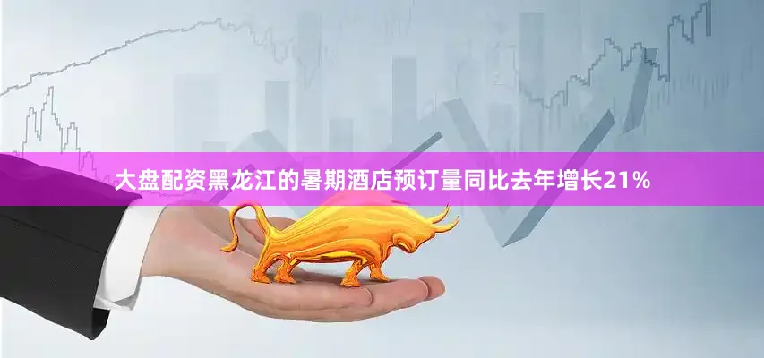 大盘配资黑龙江的暑期酒店预订量同比去年增长21%
