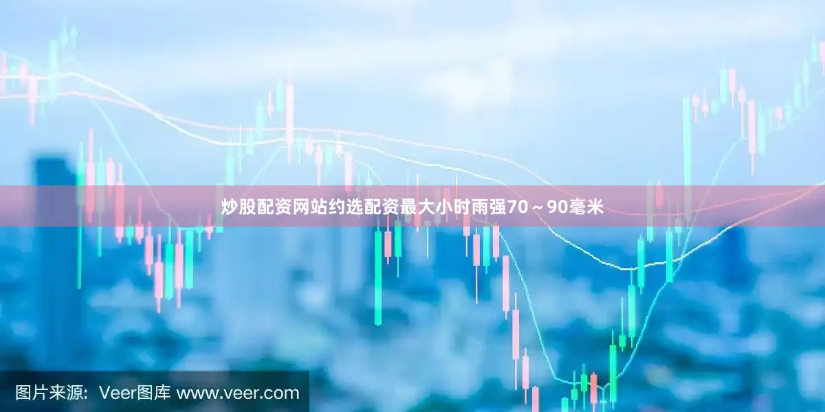 炒股配资网站约选配资最大小时雨强70～90毫米