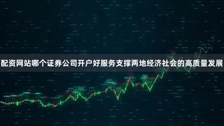 配资网站哪个证券公司开户好服务支撑两地经济社会的高质量发展