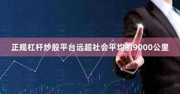 正规杠杆炒股平台远超社会平均的9000公里