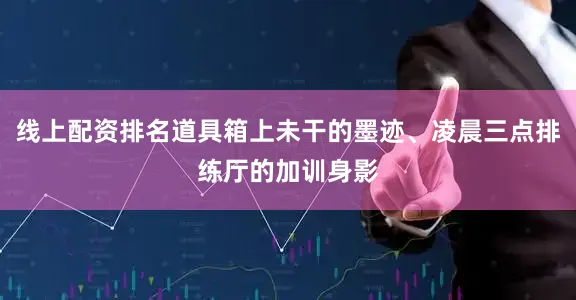 线上配资排名道具箱上未干的墨迹、凌晨三点排练厅的加训身影