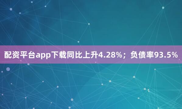 配资平台app下载同比上升4.28%；负债率93.5%