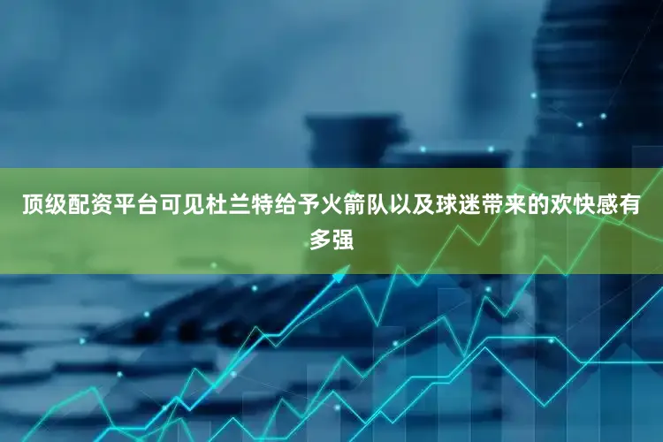 顶级配资平台可见杜兰特给予火箭队以及球迷带来的欢快感有多强