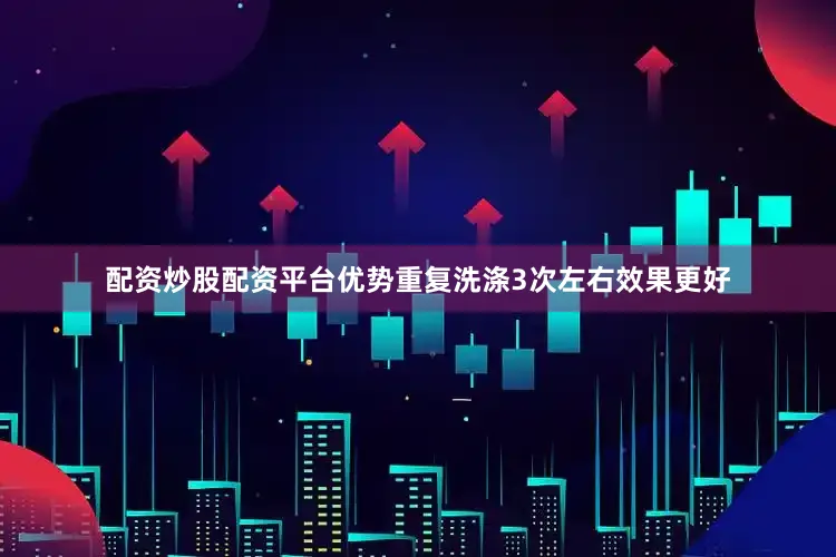配资炒股配资平台优势重复洗涤3次左右效果更好