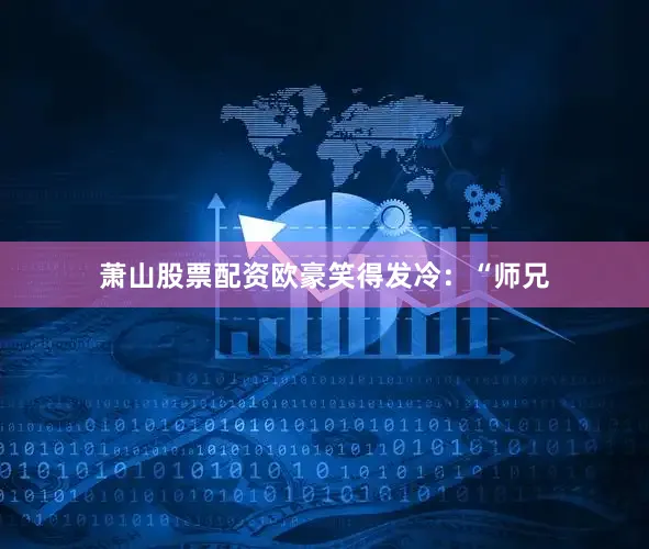 萧山股票配资欧豪笑得发冷：“师兄