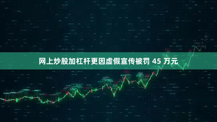 网上炒股加杠杆更因虚假宣传被罚 45 万元