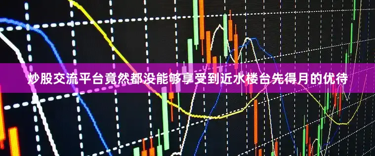 炒股交流平台竟然都没能够享受到近水楼台先得月的优待