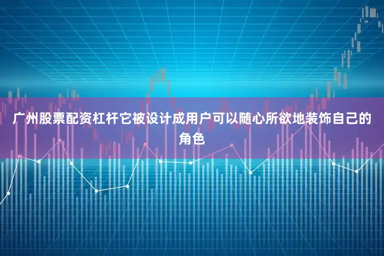 广州股票配资杠杆它被设计成用户可以随心所欲地装饰自己的角色