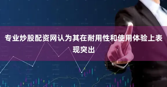 专业炒股配资网认为其在耐用性和使用体验上表现突出