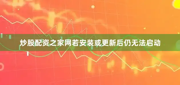 炒股配资之家网若安装或更新后仍无法启动