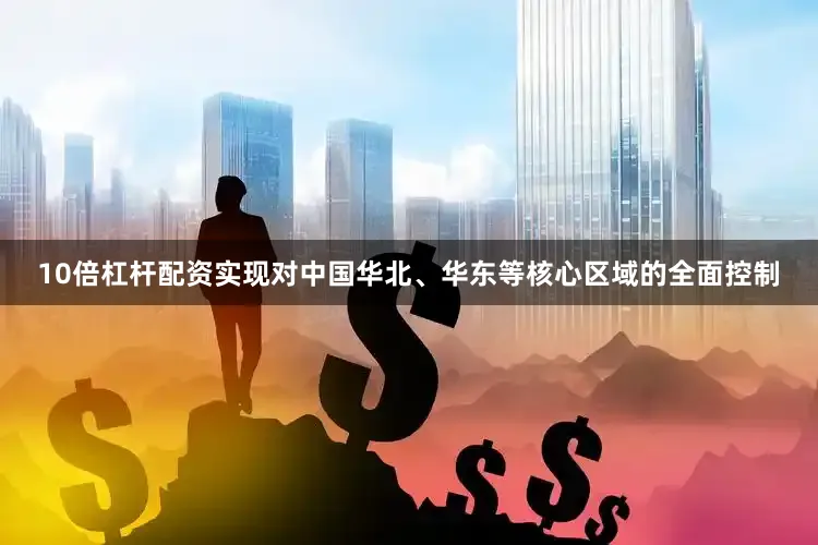 10倍杠杆配资实现对中国华北、华东等核心区域的全面控制