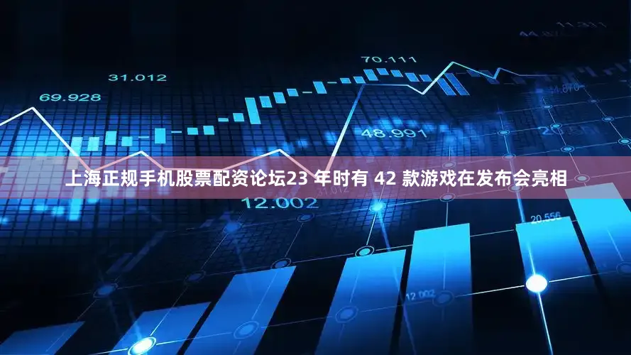 上海正规手机股票配资论坛23 年时有 42 款游戏在发布会亮相