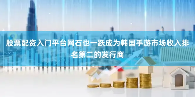 股票配资入门平台网石也一跃成为韩国手游市场收入排名第二的发行商