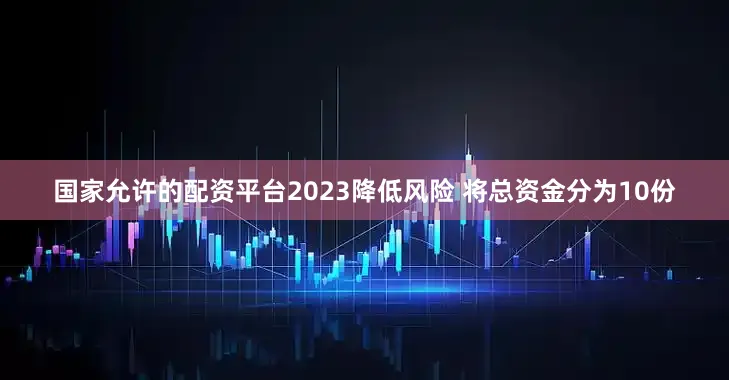 国家允许的配资平台2023降低风险 将总资金分为10份