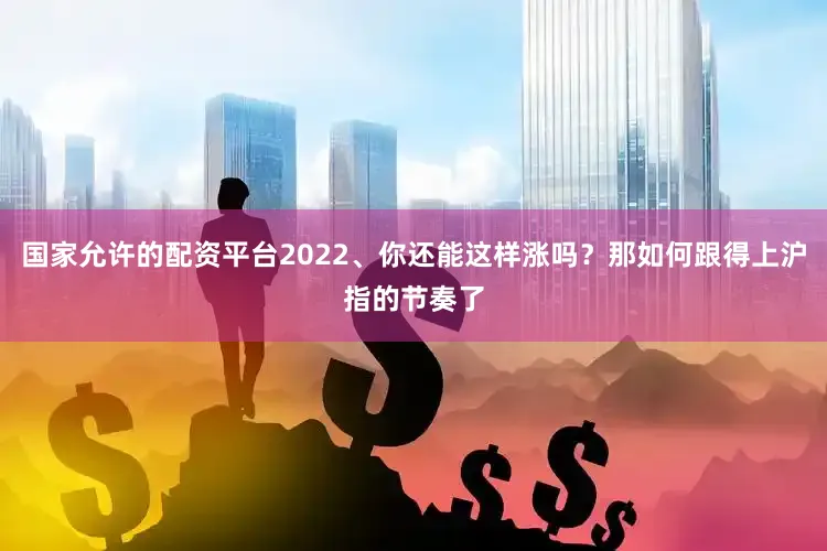 国家允许的配资平台2022、你还能这样涨吗？那如何跟得上沪指的节奏了