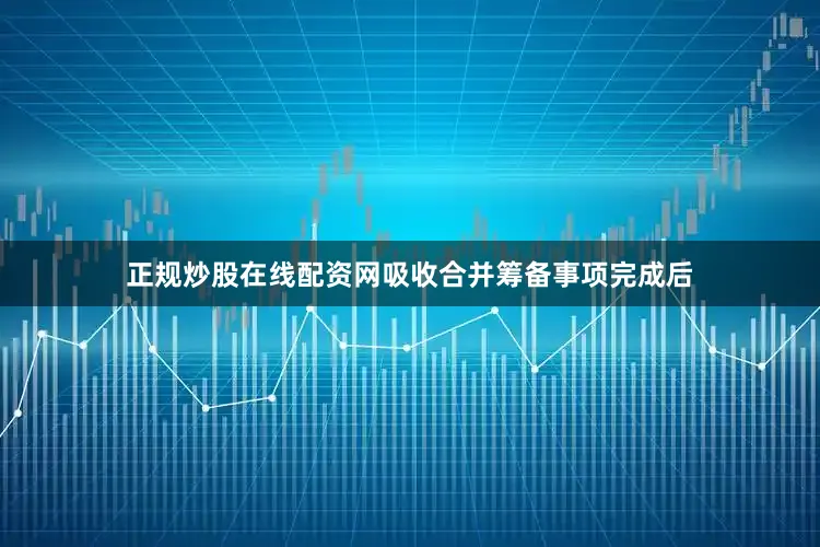 正规炒股在线配资网吸收合并筹备事项完成后