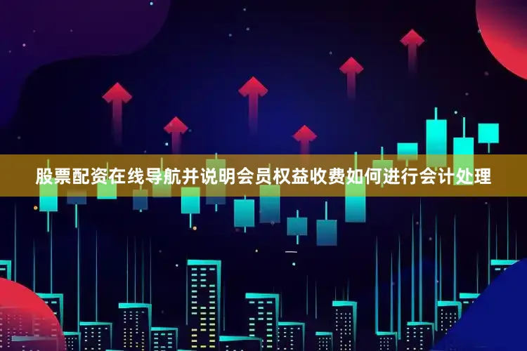 股票配资在线导航并说明会员权益收费如何进行会计处理