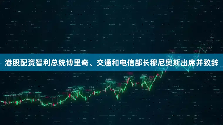 港股配资智利总统博里奇、交通和电信部长穆尼奥斯出席并致辞
