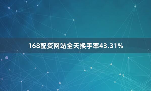 168配资网站全天换手率43.31%