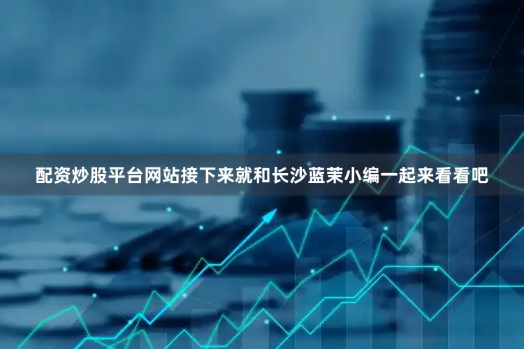 配资炒股平台网站接下来就和长沙蓝茉小编一起来看看吧