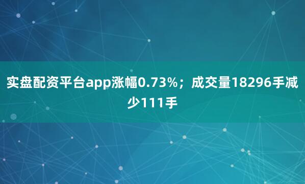实盘配资平台app涨幅0.73%；成交量18296手减少111手