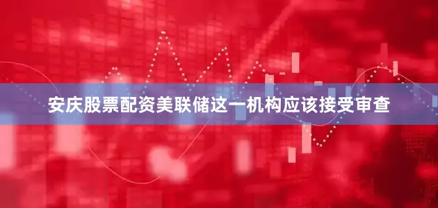 安庆股票配资美联储这一机构应该接受审查