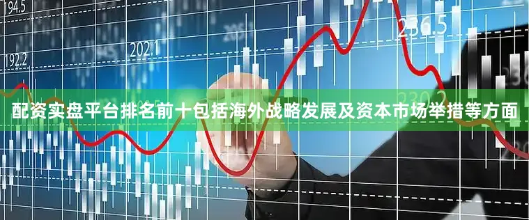 配资实盘平台排名前十包括海外战略发展及资本市场举措等方面