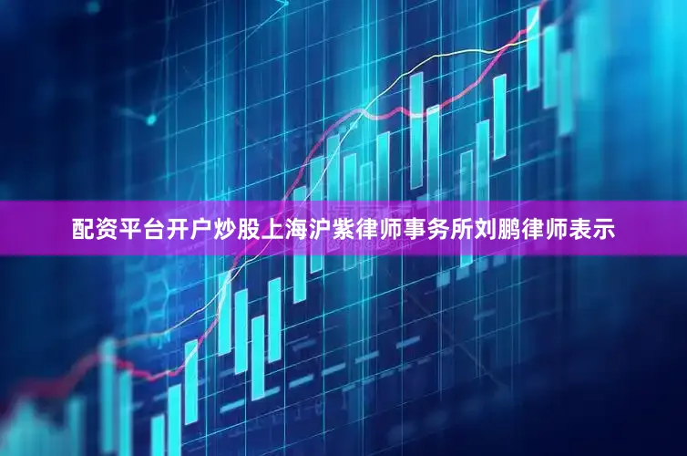 配资平台开户炒股上海沪紫律师事务所刘鹏律师表示