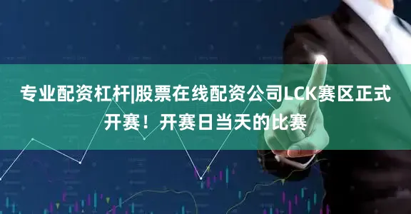 专业配资杠杆|股票在线配资公司LCK赛区正式开赛！开赛日当天的比赛